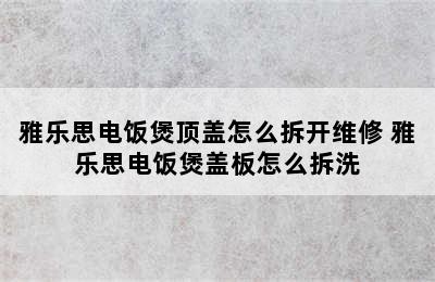 雅乐思电饭煲顶盖怎么拆开维修 雅乐思电饭煲盖板怎么拆洗